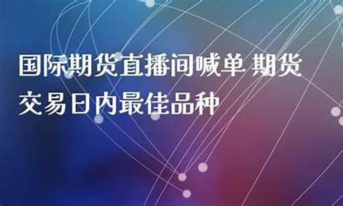 国际期货交易直播喊单(国际期货交易直播喊单什么意思)_https://www.shshucaipeisong.com_深交所_第1张