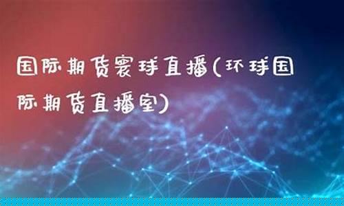 环球国际期货直播室在哪里(环球国际期货直播室在哪里啊)_https://www.shshucaipeisong.com_创业板_第1张