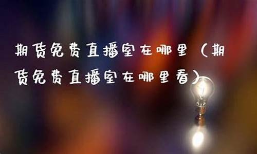 期货免费直播室在哪里(期货免费直播室在哪里找)_https://www.shshucaipeisong.com_创业板_第1张