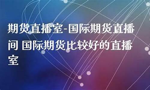 国际期货比较好的直播室(国际期货比较好的直播室有哪些)_https://www.shshucaipeisong.com_创业板_第1张
