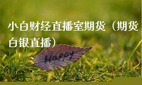 小白财经期货直播室在哪里找(小白财经期货直播室在哪里找到)_https://www.shshucaipeisong.com_深交所_第1张