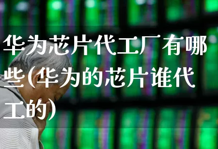 华为芯片代工厂有哪些(华为的芯片谁代工的)_https://www.shshucaipeisong.com_北交所_第1张