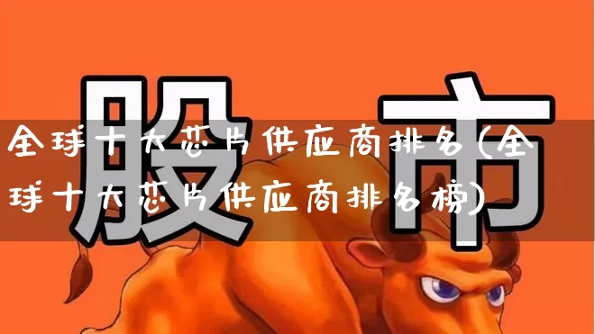 全球十大芯片供应商排名(全球十大芯片供应商排名榜)_https://www.shshucaipeisong.com_深交所_第1张