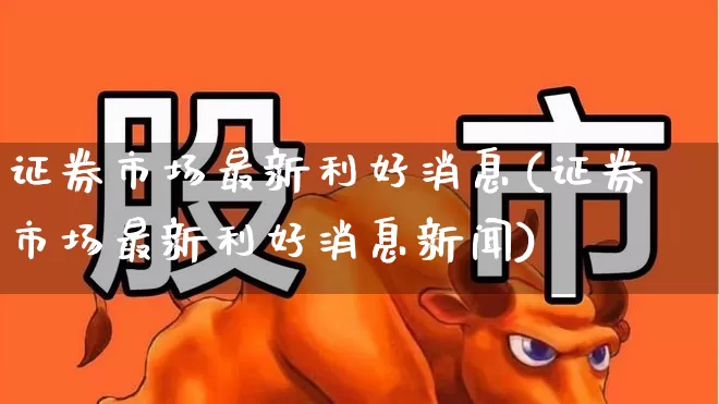 证券市场最新利好消息(证券市场最新利好消息新闻)_https://www.shshucaipeisong.com_北交所_第1张
