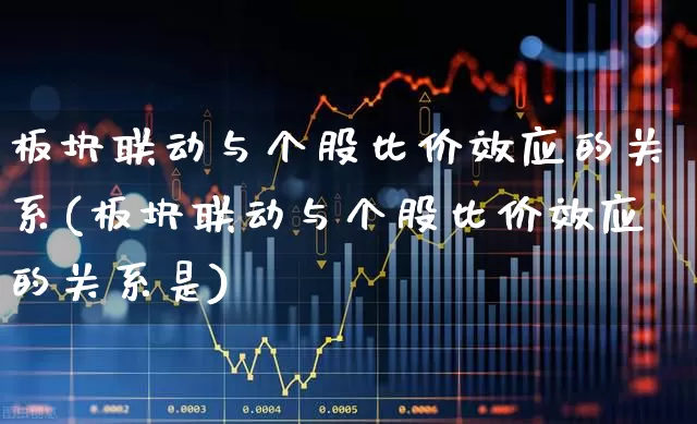 板块联动与个股比价效应的关系(板块联动与个股比价效应的关系是)_https://www.shshucaipeisong.com_上交所_第1张