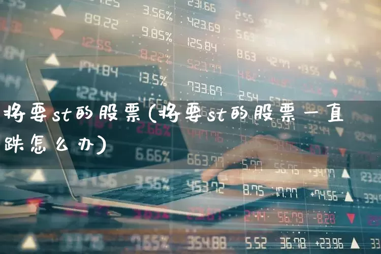 将要st的股票(将要st的股票一直跌怎么办)_https://www.shshucaipeisong.com_科创板_第1张