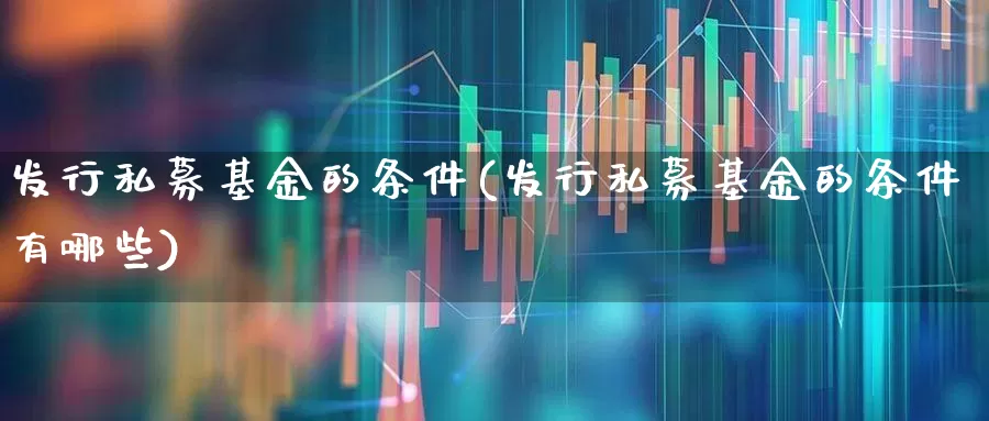 发行私募基金的条件(发行私募基金的条件有哪些)_https://www.shshucaipeisong.com_上交所_第1张