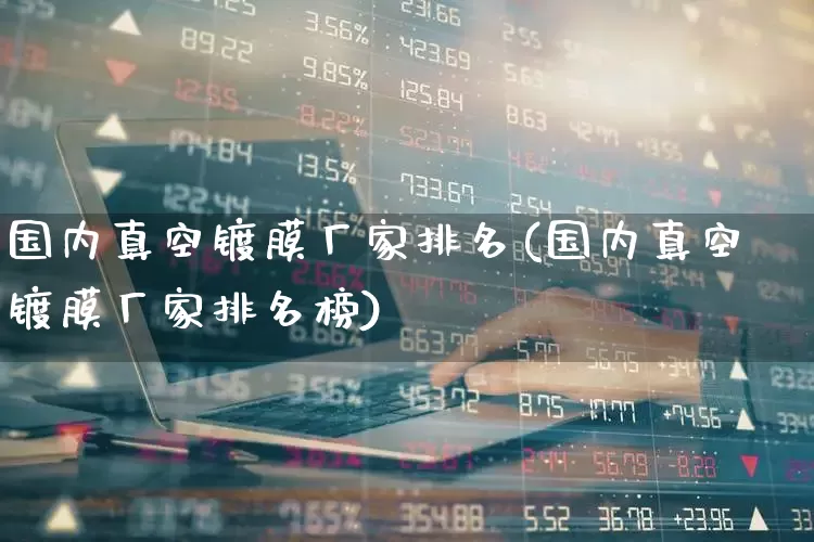 国内真空镀膜厂家排名(国内真空镀膜厂家排名榜)_https://www.shshucaipeisong.com_创业板_第1张
