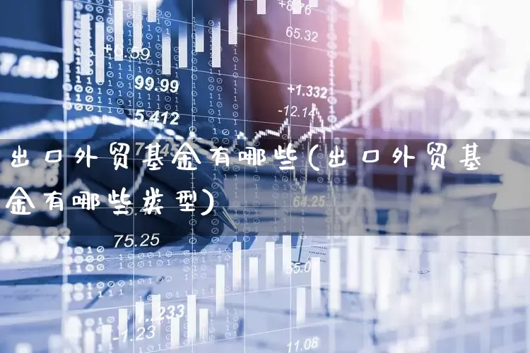 出口外贸基金有哪些(出口外贸基金有哪些类型)_https://www.shshucaipeisong.com_北交所_第1张