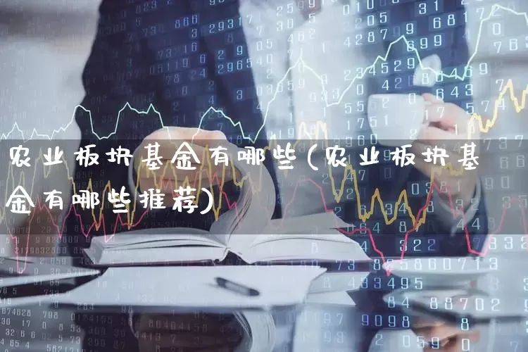 农业板块基金有哪些(农业板块基金有哪些推荐)_https://www.shshucaipeisong.com_创业板_第1张