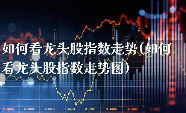 如何看龙头股指数走势(如何看龙头股指数走势图)_https://www.shshucaipeisong.com_创业板_第1张