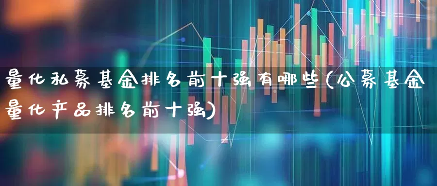 量化私募基金排名前十强有哪些(公募基金量化产品排名前十强)_https://www.shshucaipeisong.com_北交所_第1张