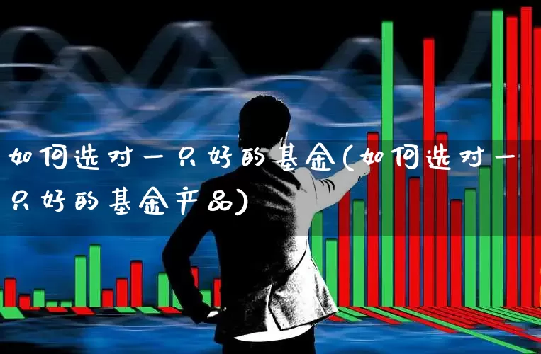 如何选对一只好的基金(如何选对一只好的基金产品)_https://www.shshucaipeisong.com_上交所_第1张