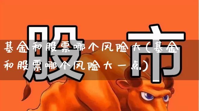 基金和股票哪个风险大(基金和股票哪个风险大一点)_https://www.shshucaipeisong.com_创业板_第1张