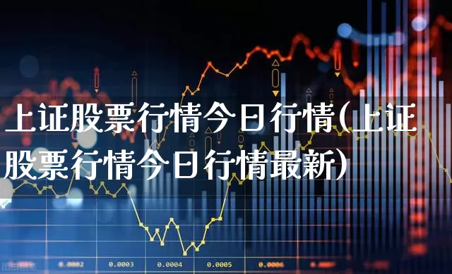 上证股票行情今日行情(上证股票行情今日行情最新)_https://www.shshucaipeisong.com_上交所_第1张