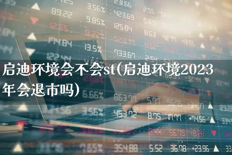 启迪环境会不会st(启迪环境2023年会退市吗)_https://www.shshucaipeisong.com_北交所_第1张