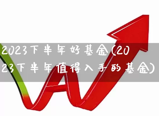 2023下半年好基金(2023下半年值得入手的基金)_https://www.shshucaipeisong.com_上交所_第1张
