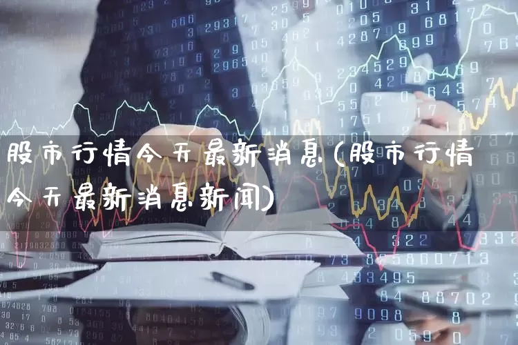 股市行情今天最新消息(股市行情今天最新消息新闻)_https://www.shshucaipeisong.com_科创板_第1张