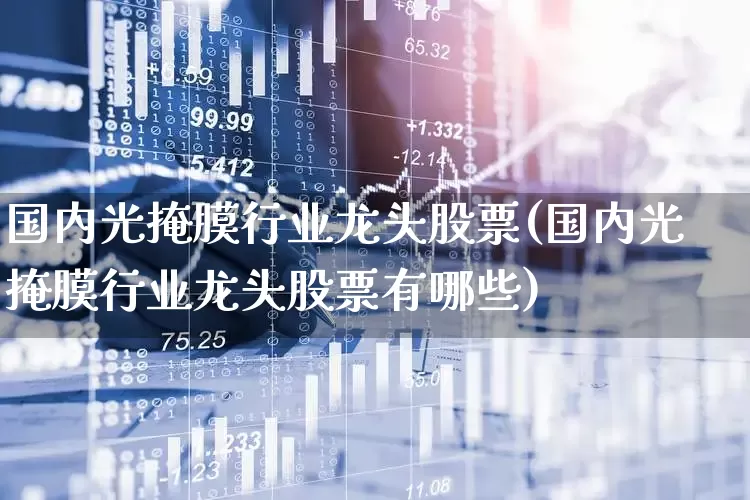 国内光掩膜行业龙头股票(国内光掩膜行业龙头股票有哪些)_https://www.shshucaipeisong.com_深交所_第1张