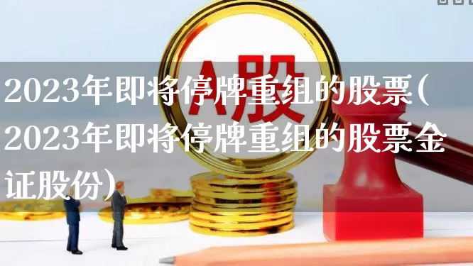 2023年即将停牌重组的股票(2023年即将停牌重组的股票金证股份)_https://www.shshucaipeisong.com_上交所_第1张