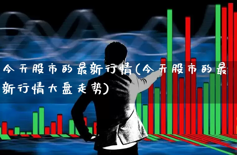 今天股市的最新行情(今天股市的最新行情大盘走势)_https://www.shshucaipeisong.com_深交所_第1张