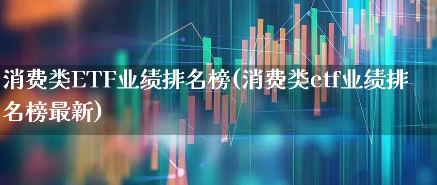 消费类ETF业绩排名榜(消费类etf业绩排名榜最新)_https://www.shshucaipeisong.com_北交所_第1张