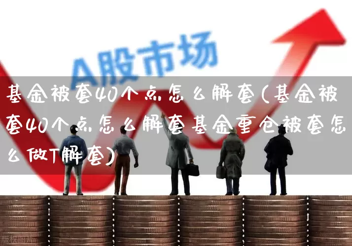 基金被套40个点怎么解套(基金被套40个点怎么解套基金重仓被套怎么做T解套)_https://www.shshucaipeisong.com_创业板_第1张