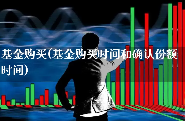 基金购买(基金购买时间和确认份额时间)_https://www.shshucaipeisong.com_上交所_第1张