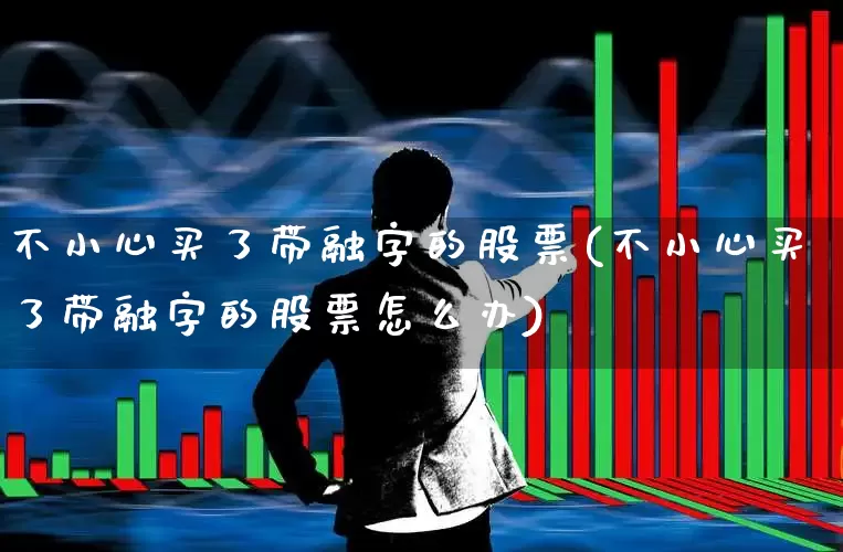 不小心买了带融字的股票(不小心买了带融字的股票怎么办)_https://www.shshucaipeisong.com_科创板_第1张
