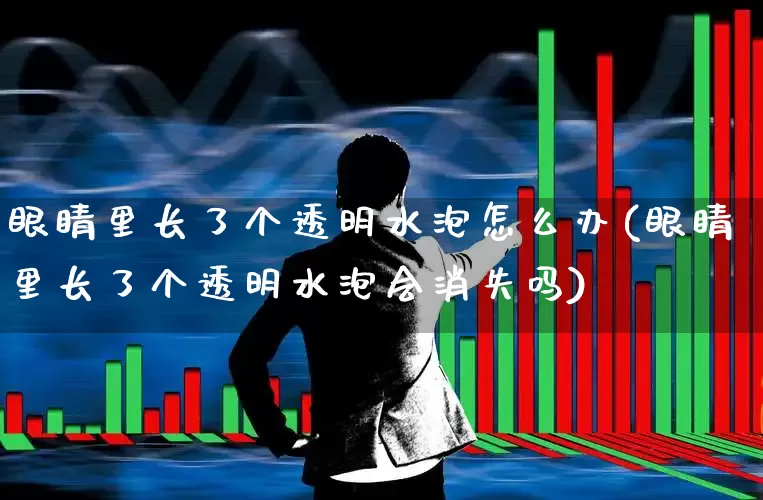 眼睛里长了个透明水泡怎么办(眼睛里长了个透明水泡会消失吗)_https://www.shshucaipeisong.com_深交所_第1张