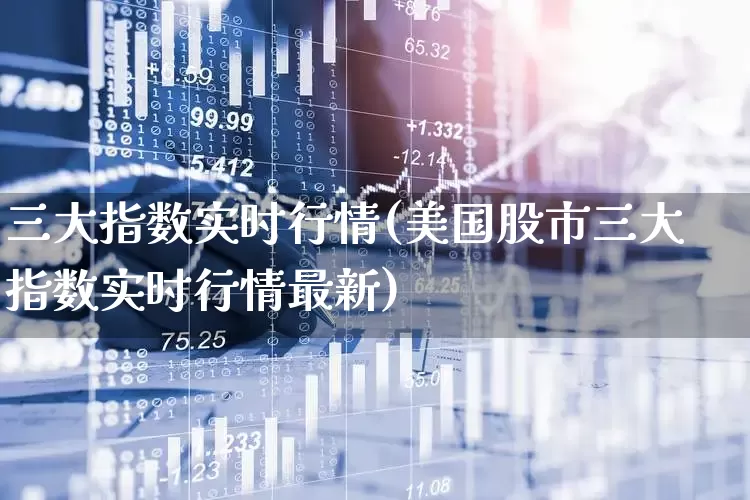 三大指数实时行情(美国股市三大指数实时行情最新)_https://www.shshucaipeisong.com_北交所_第1张