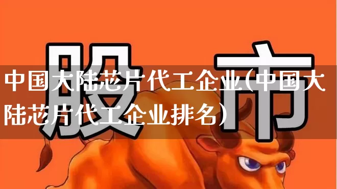 中国大陆芯片代工企业(中国大陆芯片代工企业排名)_https://www.shshucaipeisong.com_上交所_第1张
