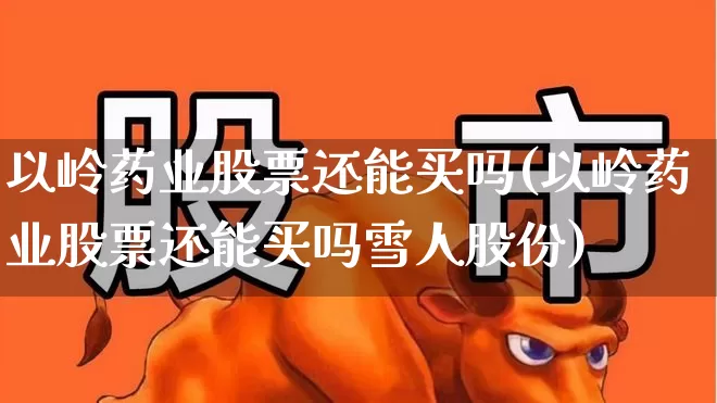 以岭药业股票还能买吗(以岭药业股票还能买吗雪人股份)_https://www.shshucaipeisong.com_科创板_第1张