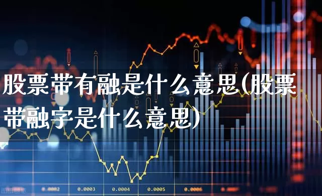 股票带有融是什么意思(股票带融字是什么意思)_https://www.shshucaipeisong.com_创业板_第1张