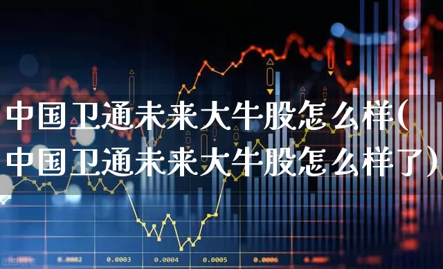 中国卫通未来大牛股怎么样(中国卫通未来大牛股怎么样了)_https://www.shshucaipeisong.com_深交所_第1张