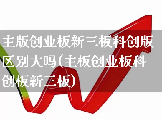 主版创业板新三板科创版区别大吗(主板创业板科创板新三板)_https://www.shshucaipeisong.com_北交所_第1张