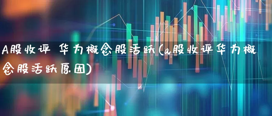 A股收评 华为概念股活跃(a股收评华为概念股活跃原因)_https://www.shshucaipeisong.com_科创板_第1张