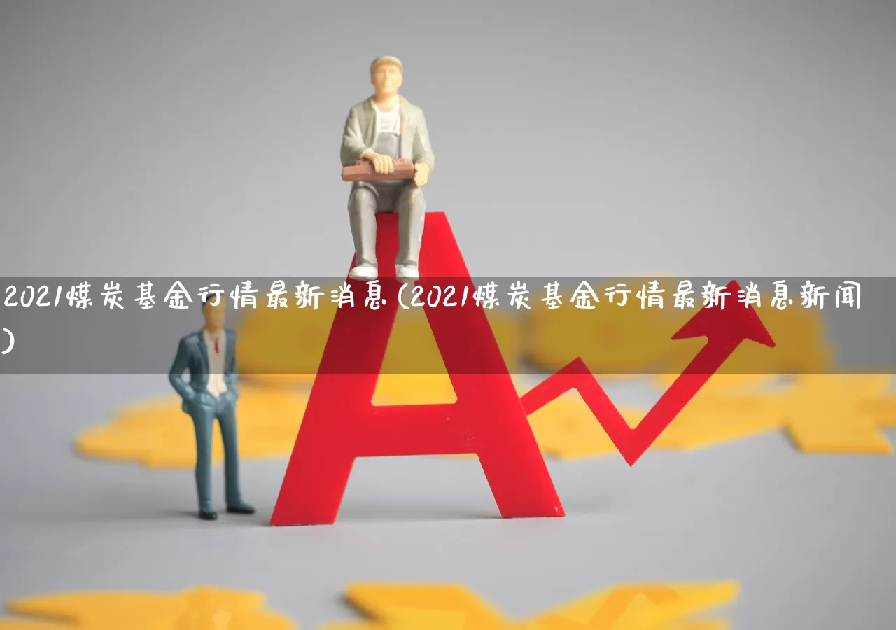 2021煤炭基金行情最新消息(2021煤炭基金行情最新消息新闻)_https://www.shshucaipeisong.com_北交所_第1张
