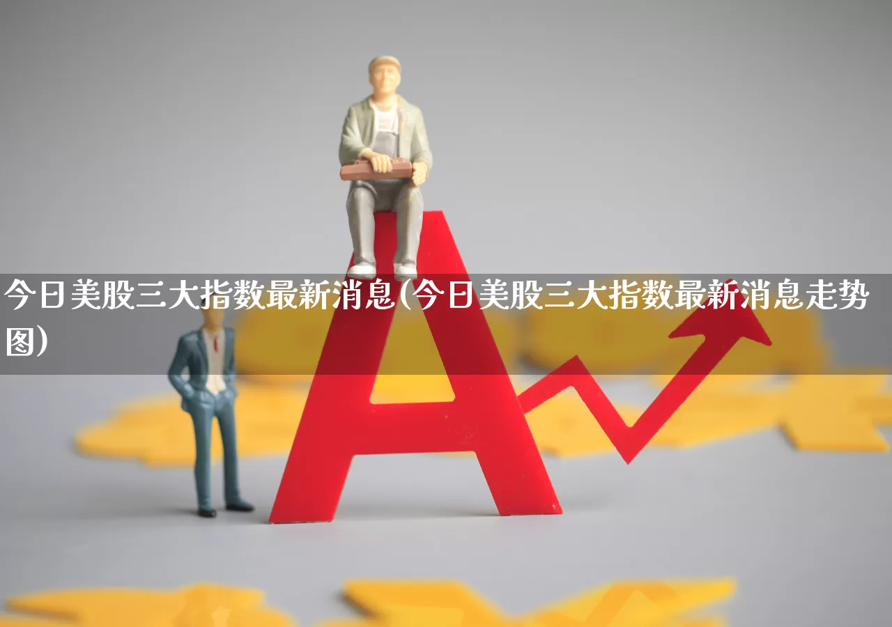 今日美股三大指数最新消息(今日美股三大指数最新消息走势图)_https://www.shshucaipeisong.com_上交所_第1张