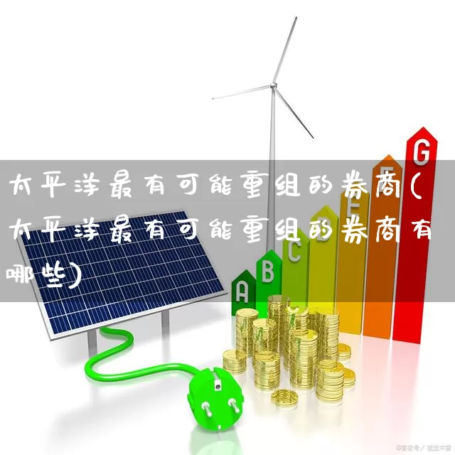 太平洋最有可能重组的券商(太平洋最有可能重组的券商有哪些)_https://www.shshucaipeisong.com_上交所_第1张