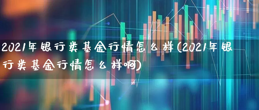 2021年银行类基金行情怎么样(2021年银行类基金行情怎么样啊)_https://www.shshucaipeisong.com_深交所_第1张