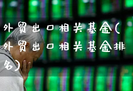 外贸出口相关基金(外贸出口相关基金排名)_https://www.shshucaipeisong.com_深交所_第1张