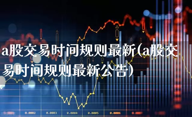 a股交易时间规则最新(a股交易时间规则最新公告)_https://www.shshucaipeisong.com_上交所_第1张
