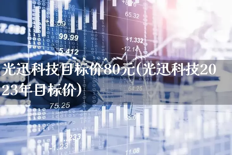 光迅科技目标价80元(光迅科技2023年目标价)_https://www.shshucaipeisong.com_上交所_第1张