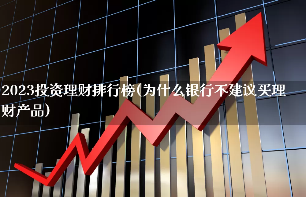 2023投资理财排行榜(为什么银行不建议买理财产品)_https://www.shshucaipeisong.com_科创板_第1张