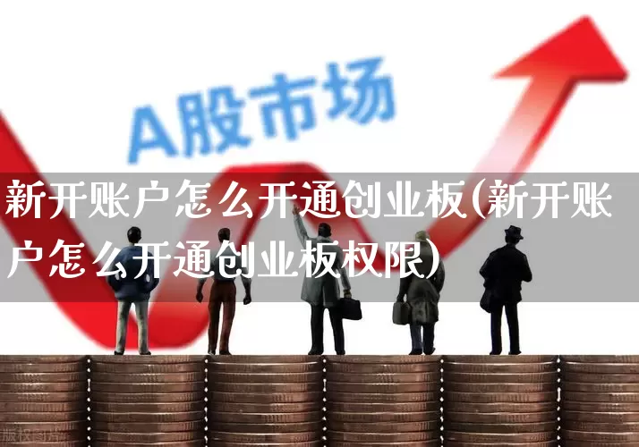 新开账户怎么开通创业板(新开账户怎么开通创业板权限)_https://www.shshucaipeisong.com_深交所_第1张