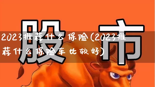 2023推荐什么保险(2023推荐什么保险车比较好)_https://www.shshucaipeisong.com_北交所_第1张