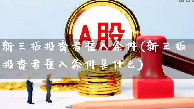 新三板投资者准入条件(新三板投资者准入条件是什么)_https://www.shshucaipeisong.com_创业板_第1张