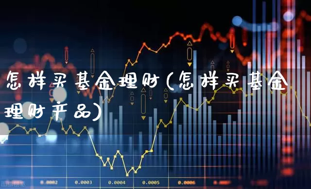 怎样买基金理财(怎样买基金理财产品)_https://www.shshucaipeisong.com_上交所_第1张