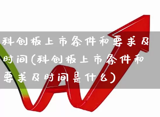 科创板上市条件和要求及时间(科创板上市条件和要求及时间是什么)_https://www.shshucaipeisong.com_北交所_第1张